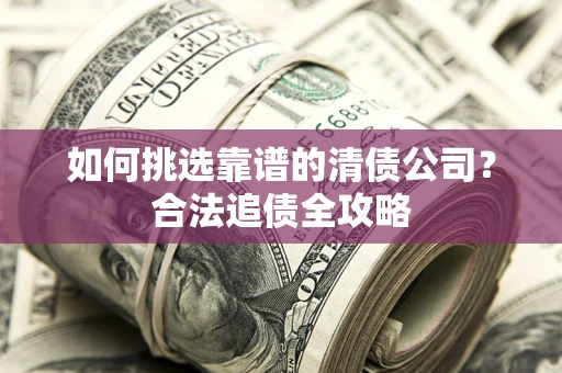 武汉如何挑选靠谱的清债公司?合法追债全攻略 武汉如何挑选靠谱的清债公司?合法追债全攻略