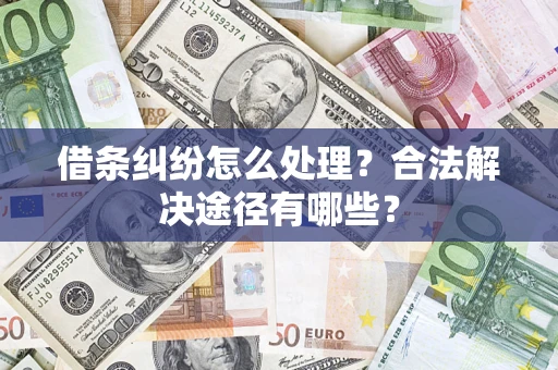 武汉借条纠纷怎么处理？合法解决途径有哪些？
