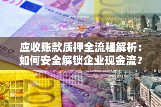 武汉应收账款质押全流程解析：如何安全解锁企业现金流？
