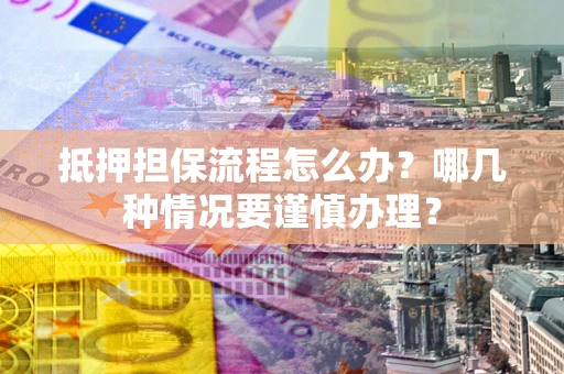 武汉抵押担保流程怎么办？哪几种情况要谨慎办理？