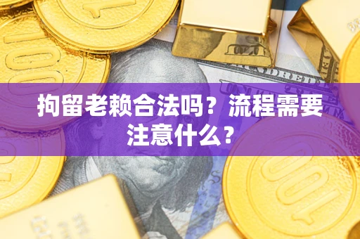 武汉拘留老赖合法吗？流程需要注意什么？