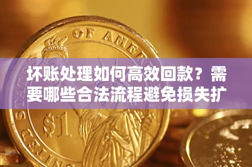 武汉坏账处理如何高效回款？需要哪些合法流程避免损失扩大？