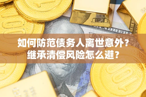 武汉如何防范债务人离世意外？继承清偿风险怎么避？