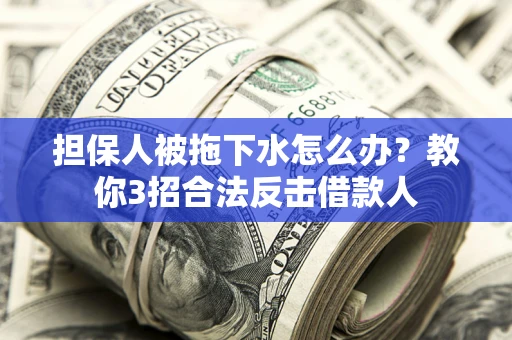 武汉担保人被拖下水怎么办？教你3招合法反击借款人