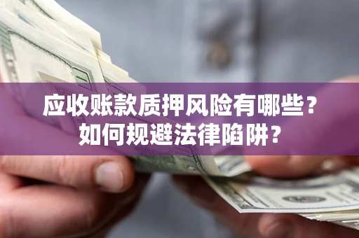 武汉应收账款质押风险有哪些？如何规避法律陷阱？