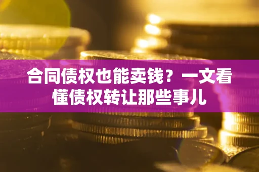 武汉合同债权也能卖钱？一文看懂债权转让那些事儿