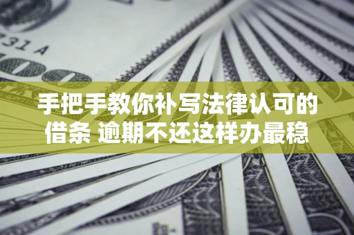 武汉手把手教你补写法律认可的借条 逾期不还这样办最稳妥