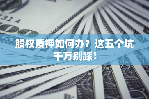 武汉股权质押如何办？这五个坑千万别踩！