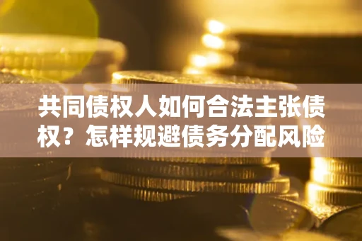 武汉共同债权人如何合法主张债权？怎样规避债务分配风险？