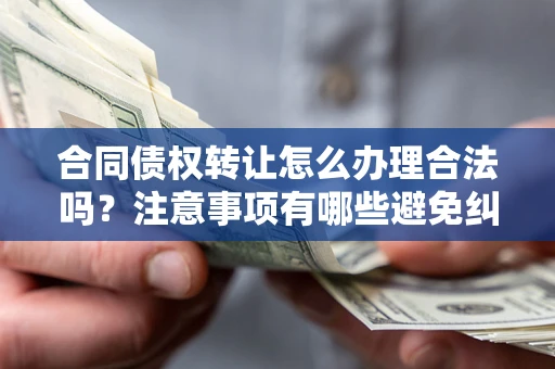 武汉合同债权转让怎么办理合法吗？注意事项有哪些避免纠纷？
