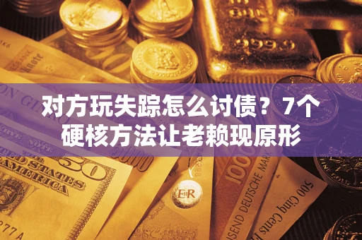 武汉对方玩失踪怎么讨债？7个硬核方法让老赖现原形