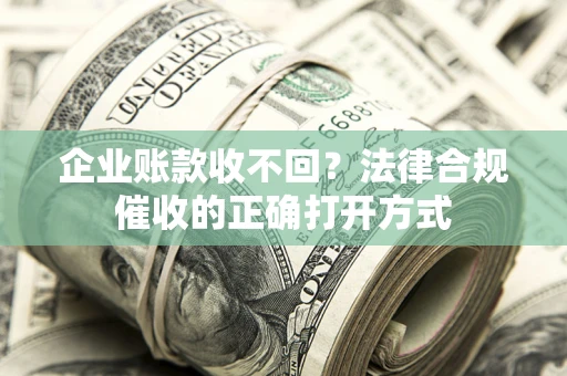 武汉企业账款收不回？法律合规催收的正确打开方式