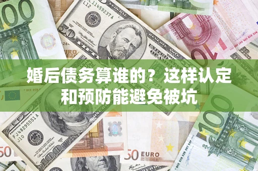 武汉婚后债务算谁的？这样认定和预防能避免被坑