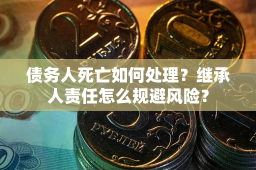 武汉债务人死亡如何处理？继承人责任怎么规避风险？