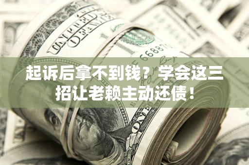 武汉起诉后拿不到钱？学会这三招让老赖主动还债！