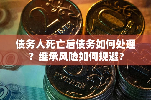 武汉债务人死亡后债务如何处理？继承风险如何规避？
