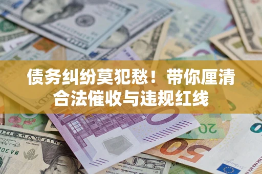 武汉债务纠纷莫犯愁！带你厘清合法催收与违规红线