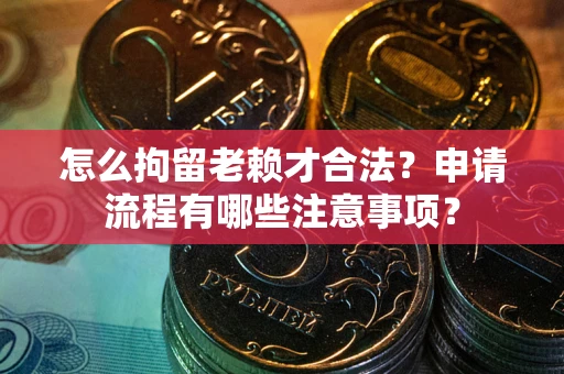 武汉怎么拘留老赖才合法？申请流程有哪些注意事项？