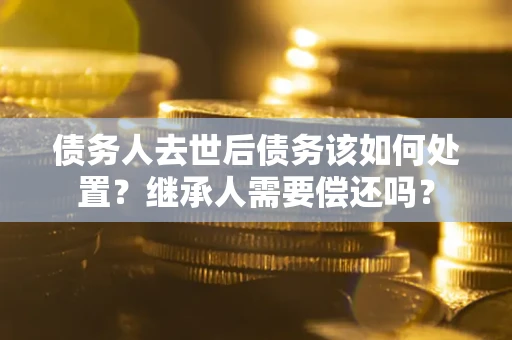 武汉债务人去世后债务该如何处置？继承人需要偿还吗？