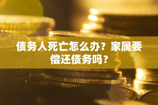 武汉债务人死亡怎么办？家属要偿还债务吗？