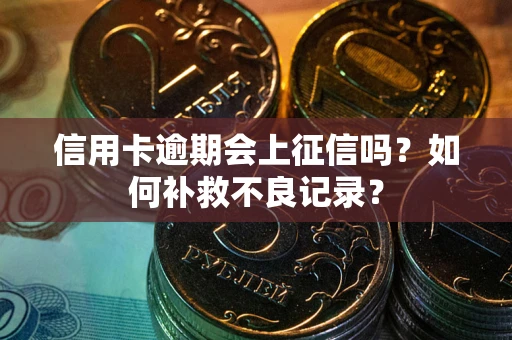 武汉信用卡逾期会上征信吗？如何补救不良记录？