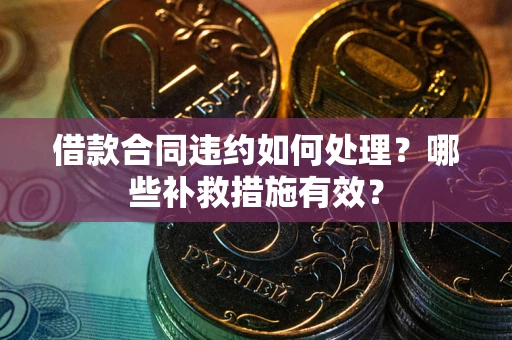 武汉借款合同违约如何处理？哪些补救措施有效？