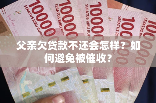 武汉父亲欠贷款不还会怎样？如何避免被催收？
