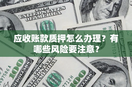 武汉应收账款质押怎么办理？有哪些风险要注意？