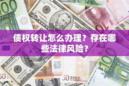 武汉债权转让怎么办理？存在哪些法律风险？