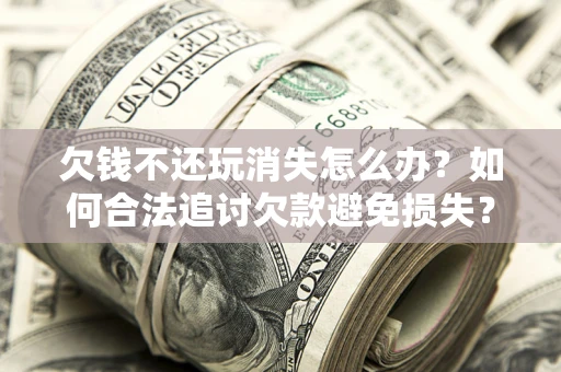 武汉欠钱不还玩消失怎么办?如何合法追讨欠款避免损失? 武汉欠钱不还玩消失怎么办?如何合法追讨欠款避免损失?