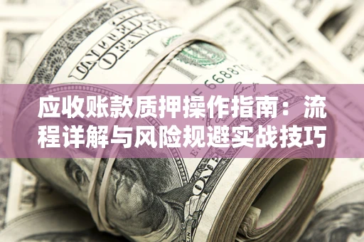 武汉应收账款质押操作指南:流程详解与风险规避实战技巧 武汉应收账款质押操作指南:流程详解与风险规避实战技巧