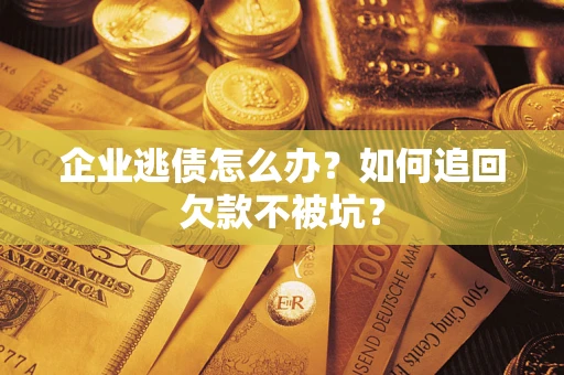 武汉企业逃债怎么办？如何追回欠款不被坑？