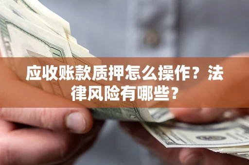 武汉应收账款质押怎么操作？法律风险有哪些？