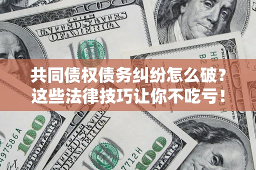 武汉共同债权债务纠纷怎么破？这些法律技巧让你不吃亏！