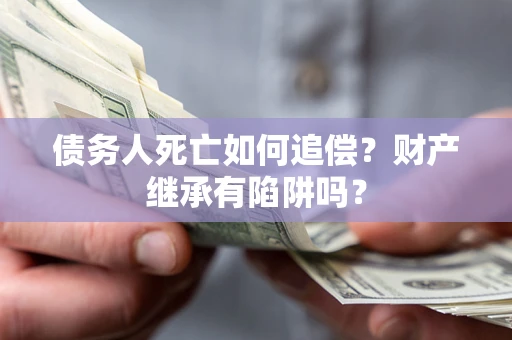 武汉债务人死亡如何追偿？财产继承有陷阱吗？