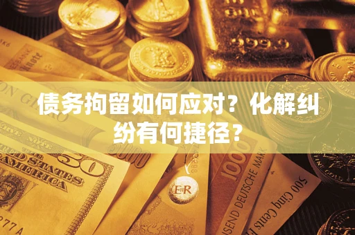 武汉债务拘留如何应对？化解纠纷有何捷径？