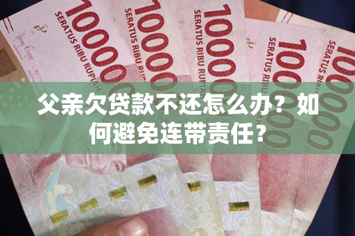 武汉父亲欠贷款不还怎么办？如何避免连带责任？