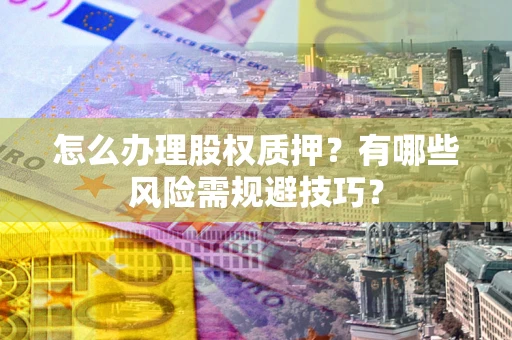 武汉怎么办理股权质押？有哪些风险需规避技巧？