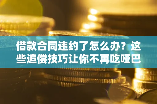 武汉借款合同违约了怎么办？这些追偿技巧让你不再吃哑巴亏