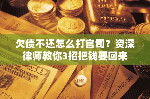 武汉欠债不还怎么打官司？资深律师教你3招把钱要回来
