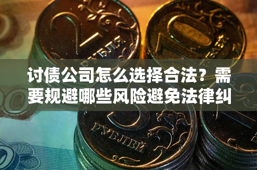 武汉讨债公司怎么选择合法？需要规避哪些风险避免法律纠纷？