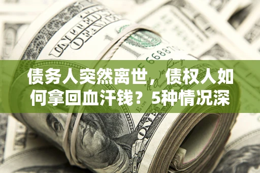 武汉债务人突然离世，债权人如何拿回血汗钱？5种情况深度解析
