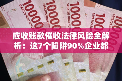 武汉应收账款催收法律风险全解析：这7个陷阱90%企业都踩过（含合规应对指南）