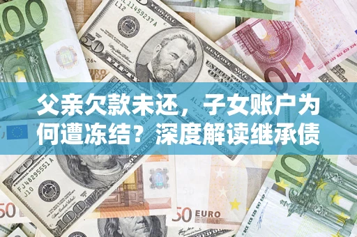武汉父亲欠款未还，子女账户为何遭冻结？深度解读继承债务迷局