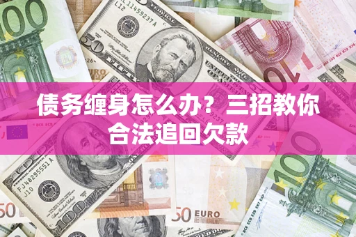 武汉债务缠身怎么办？三招教你合法追回欠款