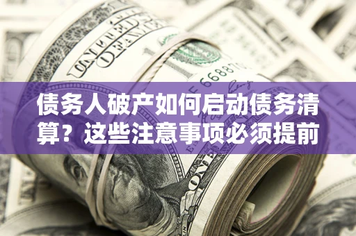 武汉债务人破产如何启动债务清算？这些注意事项必须提前知道