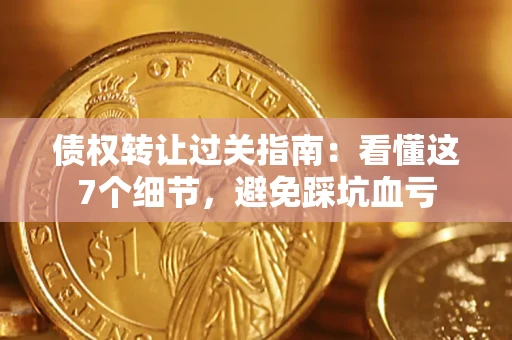 武汉债权转让过关指南：看懂这7个细节，避免踩坑血亏