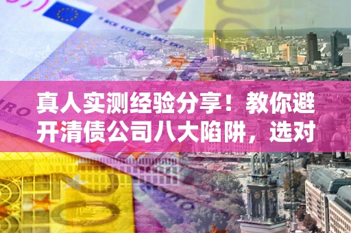 武汉真人实测经验分享！教你避开清债公司八大陷阱，选对机构少走十年弯路
