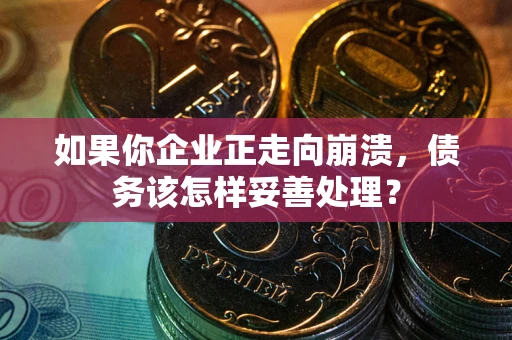 武汉如果你企业正走向崩溃，债务该怎样妥善处理？