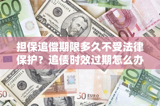 武汉担保追偿期限多久不受法律保护？追债时效过期怎么办？